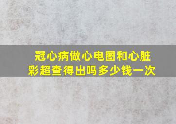 冠心病做心电图和心脏彩超查得出吗多少钱一次