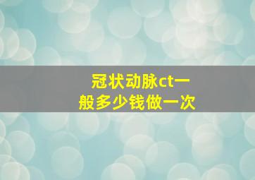 冠状动脉ct一般多少钱做一次