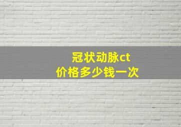 冠状动脉ct价格多少钱一次