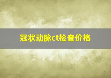 冠状动脉ct检查价格