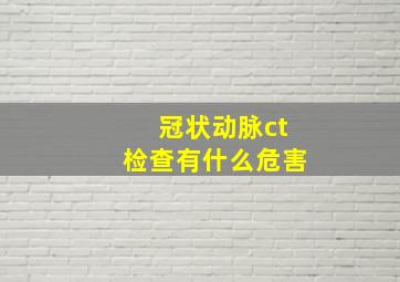 冠状动脉ct检查有什么危害