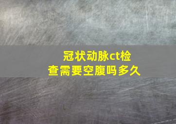 冠状动脉ct检查需要空腹吗多久