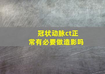 冠状动脉ct正常有必要做造影吗