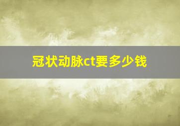 冠状动脉ct要多少钱