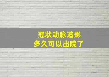 冠状动脉造影多久可以出院了