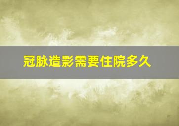 冠脉造影需要住院多久