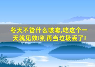 冬天不管什么咳嗽,吃这个一天就见效!别再当垃圾丢了!