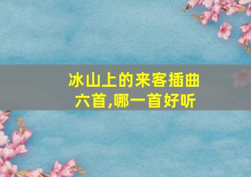 冰山上的来客插曲六首,哪一首好听