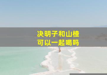 决明子和山楂可以一起喝吗