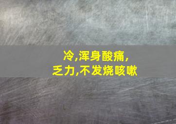 冷,浑身酸痛,乏力,不发烧咳嗽