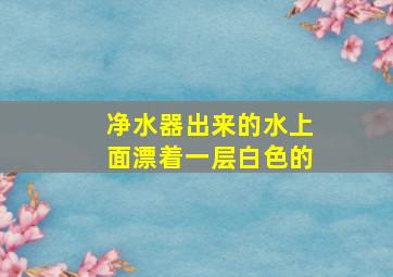 净水器出来的水上面漂着一层白色的