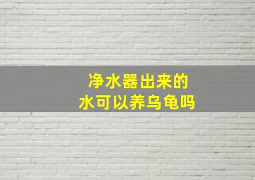 净水器出来的水可以养乌龟吗