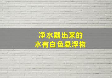 净水器出来的水有白色悬浮物