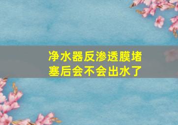 净水器反渗透膜堵塞后会不会出水了