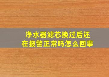 净水器滤芯换过后还在报警正常吗怎么回事