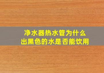 净水器热水管为什么出黑色的水是否能饮用