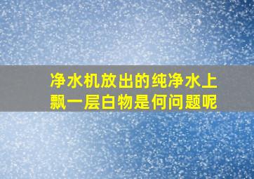 净水机放出的纯净水上飘一层白物是何问题呢