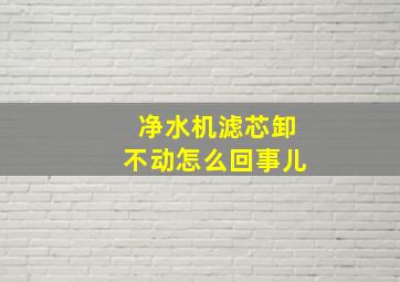 净水机滤芯卸不动怎么回事儿