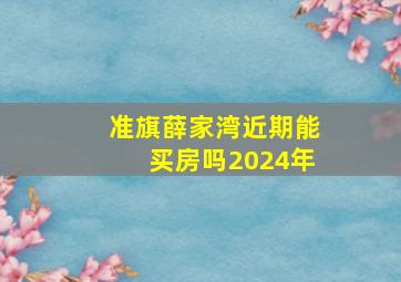 准旗薛家湾近期能买房吗2024年