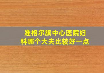 准格尔旗中心医院妇科哪个大夫比较好一点