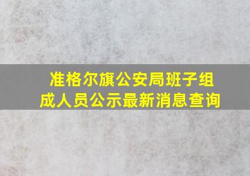 准格尔旗公安局班子组成人员公示最新消息查询