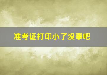 准考证打印小了没事吧