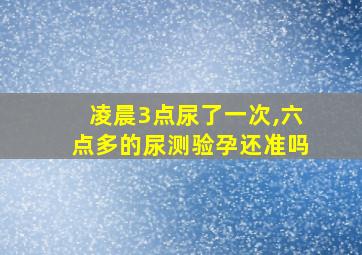 凌晨3点尿了一次,六点多的尿测验孕还准吗