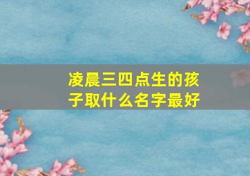 凌晨三四点生的孩子取什么名字最好