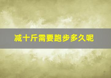 减十斤需要跑步多久呢