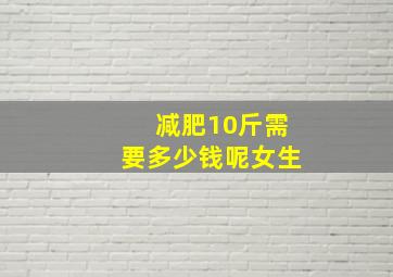 减肥10斤需要多少钱呢女生