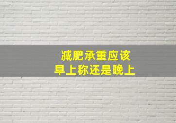 减肥承重应该早上称还是晚上