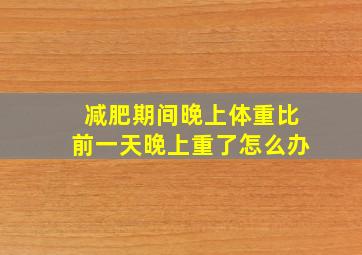 减肥期间晚上体重比前一天晚上重了怎么办