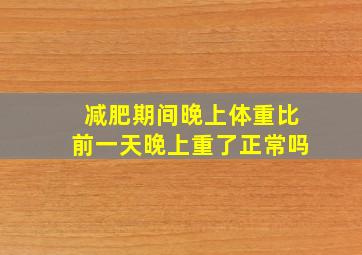 减肥期间晚上体重比前一天晚上重了正常吗