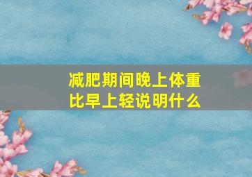 减肥期间晚上体重比早上轻说明什么