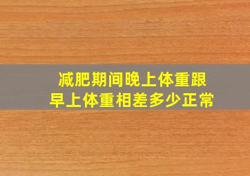 减肥期间晚上体重跟早上体重相差多少正常