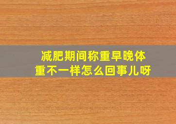 减肥期间称重早晚体重不一样怎么回事儿呀