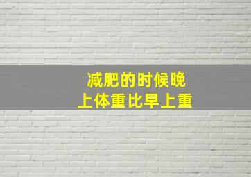 减肥的时候晚上体重比早上重