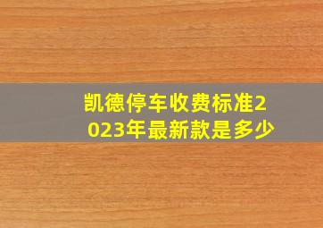 凯德停车收费标准2023年最新款是多少