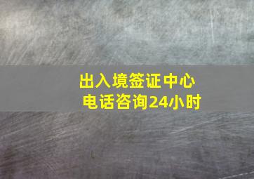 出入境签证中心电话咨询24小时