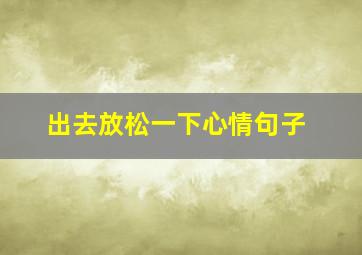 出去放松一下心情句子