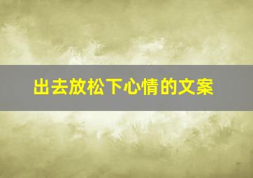 出去放松下心情的文案