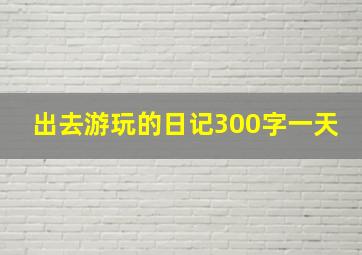 出去游玩的日记300字一天