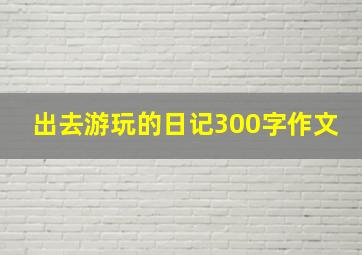 出去游玩的日记300字作文