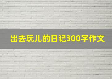 出去玩儿的日记300字作文