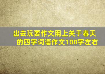 出去玩耍作文用上关于春天的四字词语作文100字左右