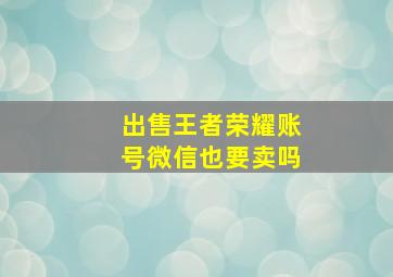 出售王者荣耀账号微信也要卖吗