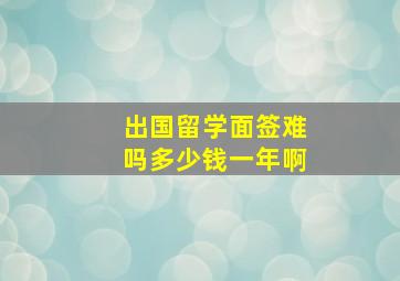 出国留学面签难吗多少钱一年啊