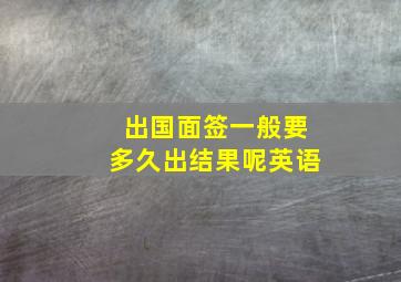 出国面签一般要多久出结果呢英语