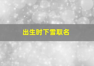 出生时下雪取名