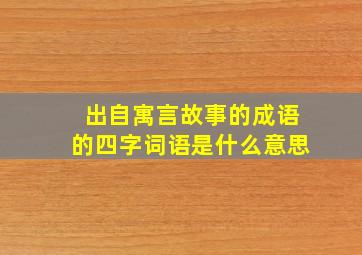 出自寓言故事的成语的四字词语是什么意思